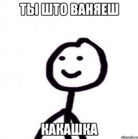 ты што ваняеш какашка