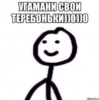 угамани свои теребоньки))0))0 