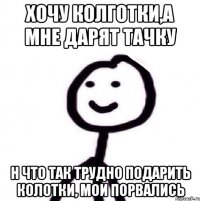 Хочу колготки,а мне дарят тачку Н что так трудно подарить колотки, мои порвались