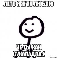 Лето я ж тя люблю Чё ты как сукападла:(