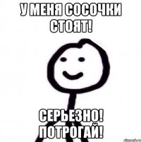 У меня сосочки стоят! Серьезно! Потрогай!