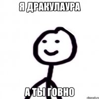 я Дракулаура а ты говно