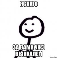 ясна)0 за вами ужэ выихале!1