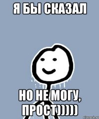 Я бы сказал Но не могу, прост)))))