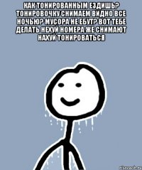 Как тонированным ездишь? Тонировочку снимаем Видно все ночью? Мусора не ебут? Вот тебе делать нехуй Номера же снимают Нахуй тонироваться 