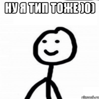 ну я тип тоже )0) 