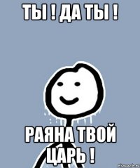 Ты ! Да ты ! Раяна твой царь !