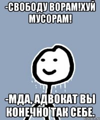 -Свободу ворам!Хуй мусорам! -Мда, адвокат вы конечно так себе.