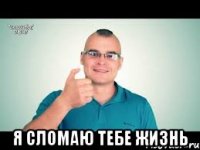  Я сломаю тебе жизнь