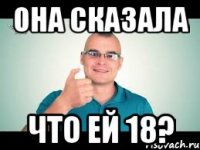 Она сказала Что ей 18?