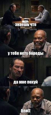 знаешь что у тебя нету бороды да мне похуй бля((