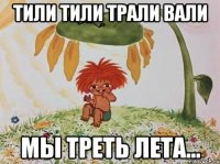 тили тили трали вали мы треть лета...