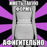 иметь такую форму афигительно