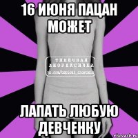 16 июня пацан может лапать любую девченку