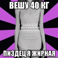 Вешу 40 кг Пиздец я жирная