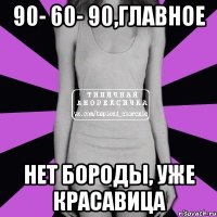 90- 60- 90,главное нет бороды, уже красавица