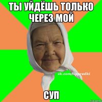 Ты уйдёшь только через мой Суп