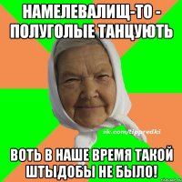 НАМЕЛЕВАЛИЩ-ТО - ПОЛУГОЛЫЕ ТАНЦУЮТЬ ВОТЬ В НАШЕ ВРЕМЯ ТАКОЙ ШТЫДОБЫ НЕ БЫЛО!