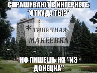 Спрашивают в интернете: "ОТкуда ты?" но пишешь же "Из Донецка"