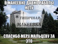 В Макеевке давно работы нету Спасибо меру Мальцеву за это