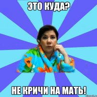 это куда? не кричи на мать!