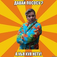 Давай пососу ? А,уья хуя нету!