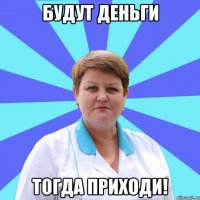 Будут деньги Тогда приходи!