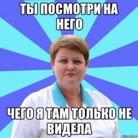 Ты посмотри на него Чего я там только не видела