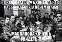 В КВН играешь?! А команда как называеться?! А почему так?! Маслякова хочешь увидеть?!