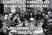В КВН играешь? А команда как называеться? А почему так? Маслякова хочешь увидеть?
