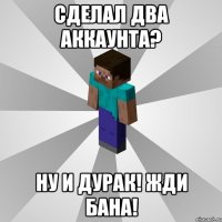 сделал два аккаунта? ну и дурак! жди бана!