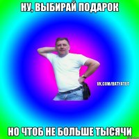 НУ, ВЫБИРАЙ ПОДАРОК НО ЧТОБ НЕ БОЛЬШЕ ТЫСЯЧИ