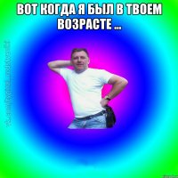 Вот когда я был в твоем возрасте ... 