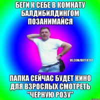 Беги к себе в комнату балдибилдингом позанимайся папка сейчас будет кино для взрослых смотреть "Черную розу"