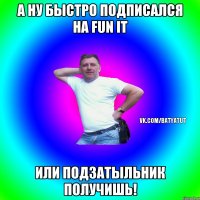 А ну быстро подписался на FUN it или подзатыльник получишь!