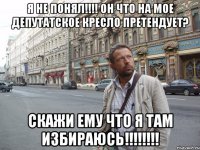 Я не понял!!!! ОН что на мое депутатское кресло претендует? Скажи ему что я там избираюсь!!!!!!!!