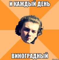 и каждый день виноградный