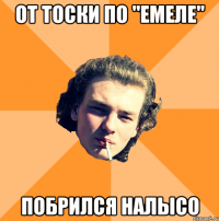 От тоски по "Емеле" Побрился налысо