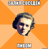 Залил соседей Пивом