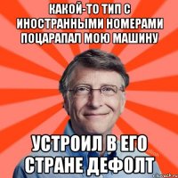 Какой-то тип с иностранными номерами поцарапал мою машину устроил в его стране дефолт