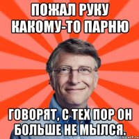 Пожал руку какому-то парню ГОВОРЯТ, С ТЕХ ПОР ОН БОЛЬШЕ НЕ МЫЛСЯ.