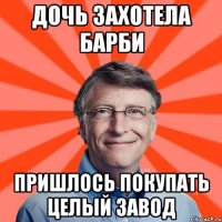 Дочь захотела Барби Пришлось покупать целый завод