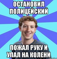 Остановил полицейский Пожал руку и упал на колени