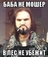 Баба не мошер в лес не убежит