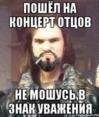 Пошёл на концерт отцов Не мошусь в знак уважения