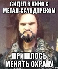Сидел в кино с метал-саундтреком Пришлось менять охрану