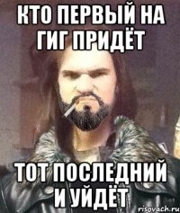Кто первый на гиг придёт Тот последний и уйдёт