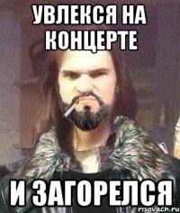 увлекся на концерте и загорелся