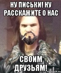 НУ ПИСЬКИ! НУ РАССКАЖИТЕ О НАС СВОИМ ДРУЗЬЯМ!