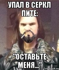 Упал в серкл пите: "Оставьте меня..."